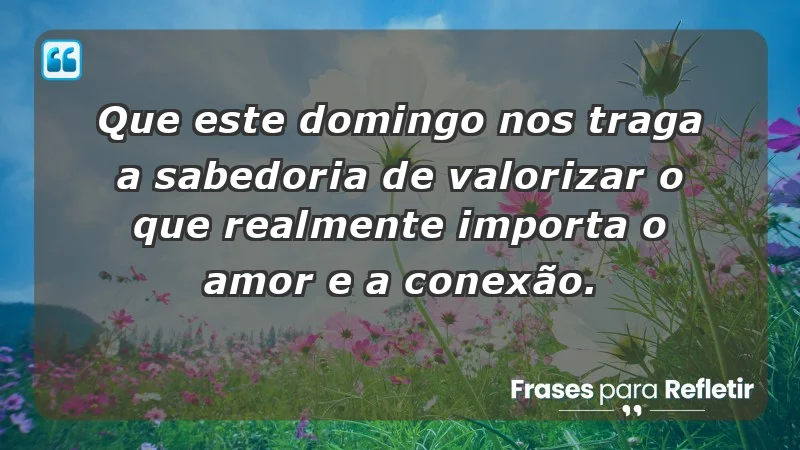 - Que este domingo nos traga a sabedoria de valorizar o que realmente importa: o amor e a conexão.