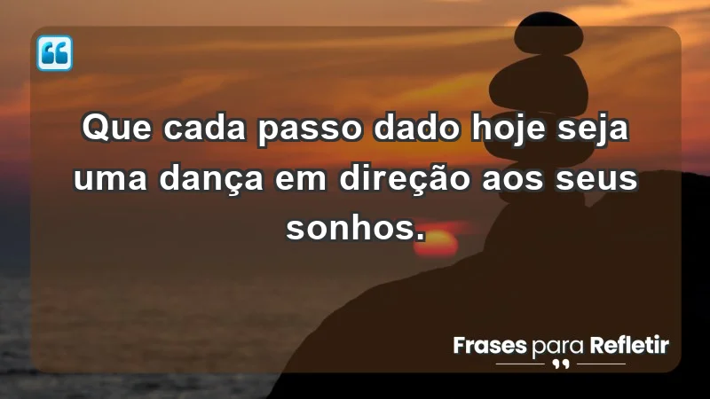 - Que cada passo dado hoje seja uma dança em direção aos seus sonhos.