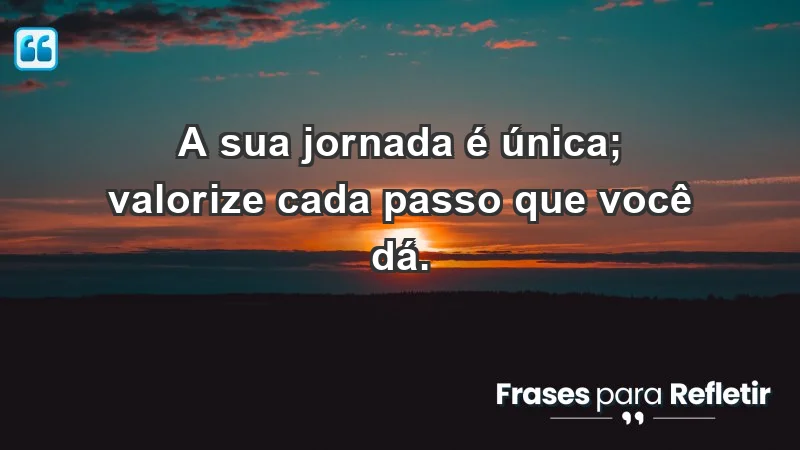 - A sua jornada é única; valorize cada passo que você dá.