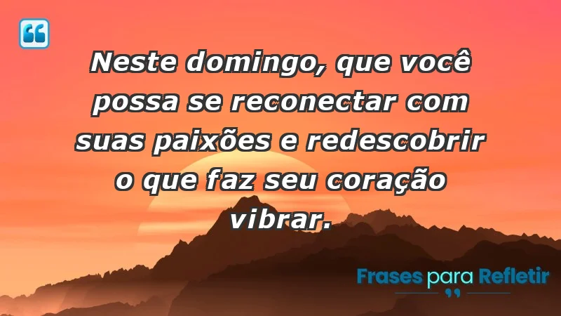 - Neste domingo, que você possa se reconectar com suas paixões e redescobrir o que faz seu coração vibrar.