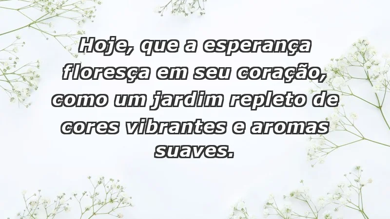 - Hoje, que a esperança floresça em seu coração, como um jardim repleto de cores vibrantes e aromas suaves.