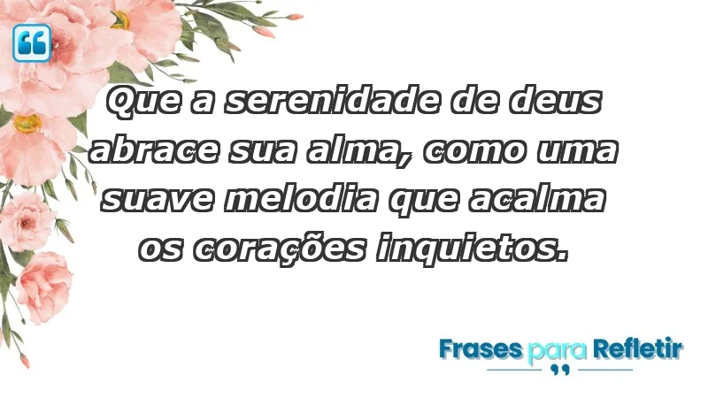 - Que a serenidade de Deus abrace sua alma, como uma suave melodia que acalma os corações inquietos.