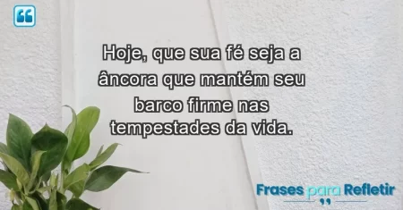 Hoje, que sua fé seja a âncora que mantém seu barco firme nas tempestades da vida.