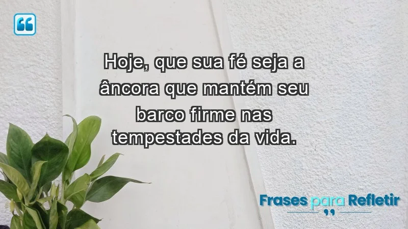 - Hoje, que sua fé seja a âncora que mantém seu barco firme nas tempestades da vida.