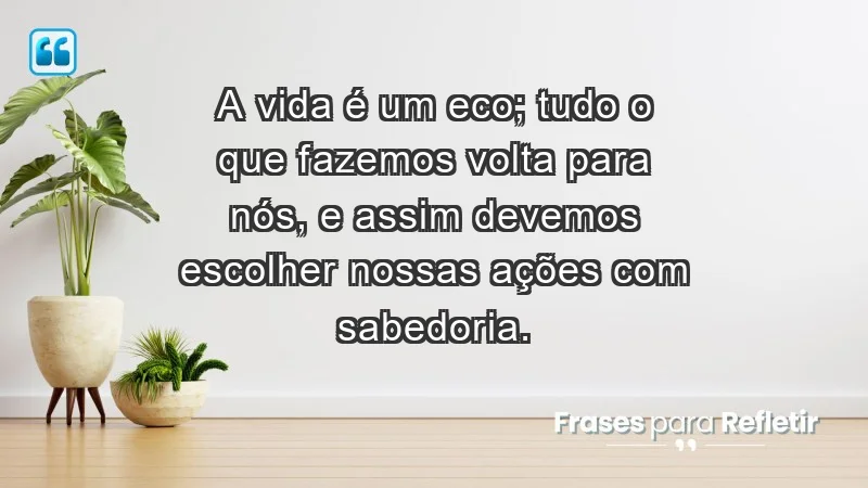 - A vida é um eco; tudo o que fazemos volta para nós, e assim devemos escolher nossas ações com sabedoria.