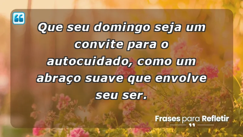 - Que seu domingo seja um convite para o autocuidado, como um abraço suave que envolve seu ser.