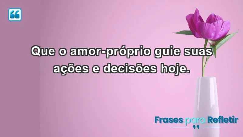 - Que o amor-próprio guie suas ações e decisões hoje.