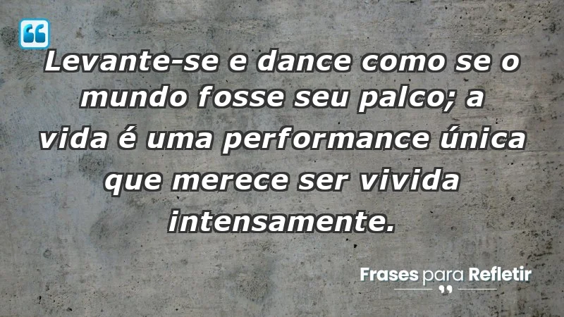 - Levante-se e dance como se o mundo fosse seu palco; a vida é uma performance única que merece ser vivida intensamente.