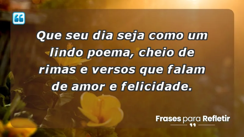 - Que seu dia seja como um lindo poema, cheio de rimas e versos que falam de amor e felicidade.