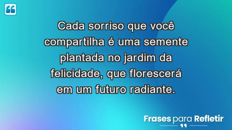 - Cada sorriso que você compartilha é uma semente plantada no jardim da felicidade, que florescerá em um futuro radiante.