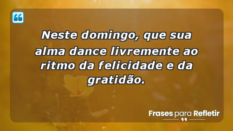 - Neste domingo, que sua alma dance livremente ao ritmo da felicidade e da gratidão.