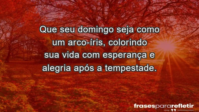 - Que seu domingo seja como um arco-íris, colorindo sua vida com esperança e alegria após a tempestade.