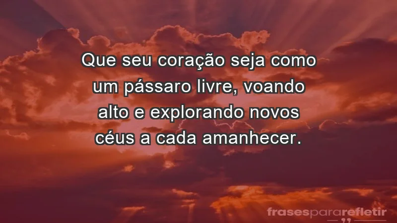 - Que seu coração seja como um pássaro livre, voando alto e explorando novos céus a cada amanhecer.