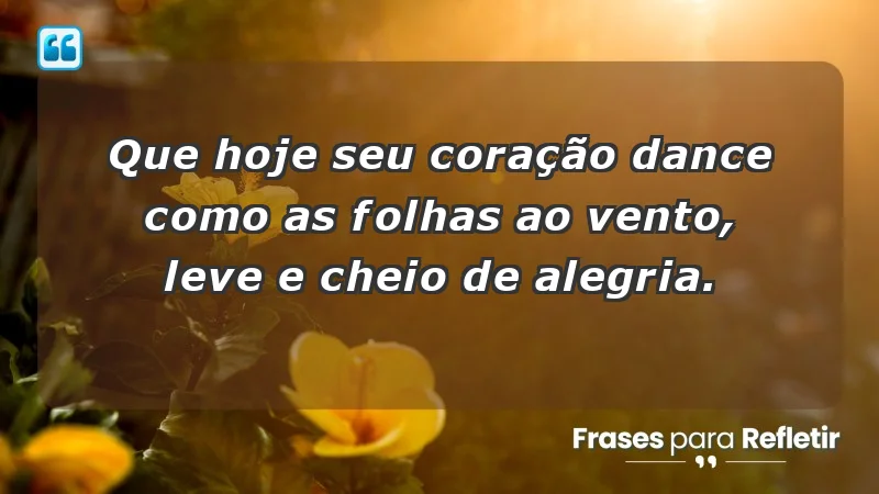 - Que hoje seu coração dance como as folhas ao vento, leve e cheio de alegria.