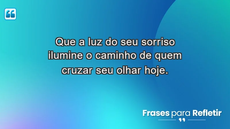 - Que a luz do seu sorriso ilumine o caminho de quem cruzar seu olhar hoje.