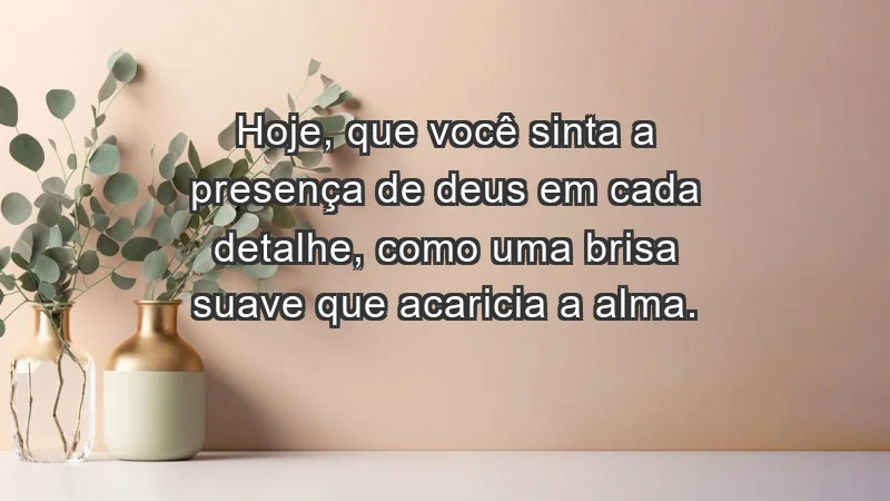 - Hoje, que você sinta a presença de Deus em cada detalhe, como uma brisa suave que acaricia a alma.