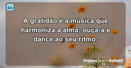 A gratidão é a música que harmoniza a alma; ouça-a e dance ao seu ritmo.