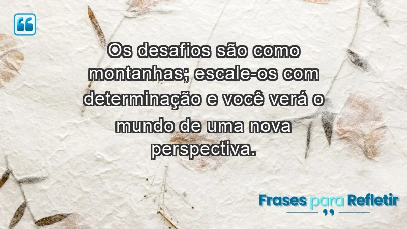 - Os desafios são como montanhas; escale-os com determinação e você verá o mundo de uma nova perspectiva.