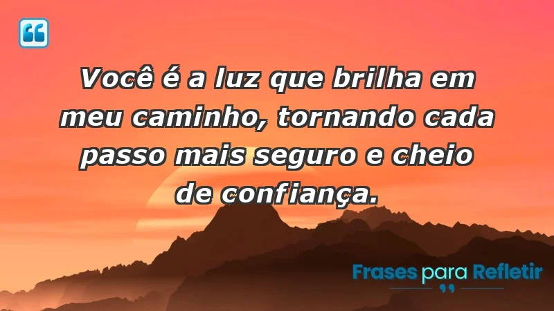 - Você é a luz que brilha em meu caminho, tornando cada passo mais seguro e cheio de confiança.