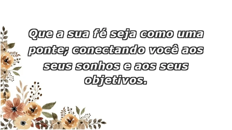 - Que a sua fé seja como uma ponte; conectando você aos seus sonhos e aos seus objetivos.