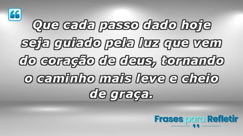 - Que cada passo dado hoje seja guiado pela luz que vem do coração de Deus, tornando o caminho mais leve e cheio de graça.