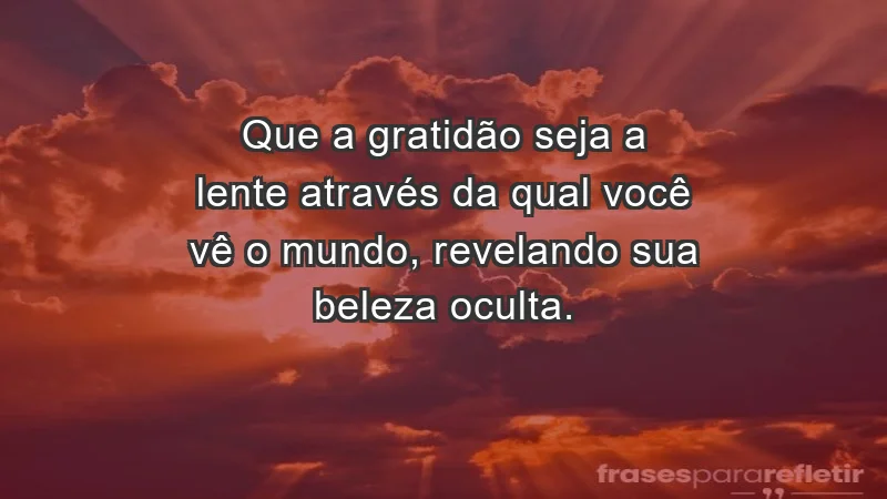 - Que a gratidão seja a lente através da qual você vê o mundo, revelando sua beleza oculta.