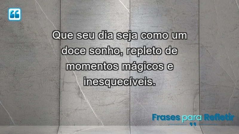 - Que seu dia seja como um doce sonho, repleto de momentos mágicos e inesquecíveis.