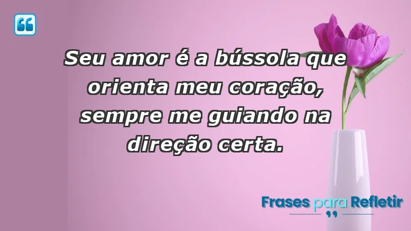 - Seu amor é a bússola que orienta meu coração, sempre me guiando na direção certa.