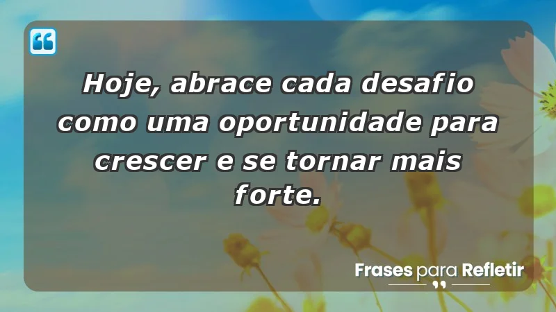 - Hoje, abrace cada desafio como uma oportunidade para crescer e se tornar mais forte.