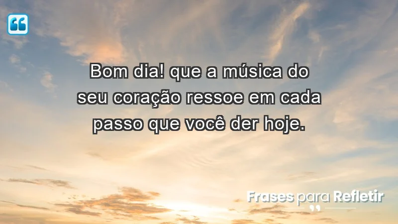 - Bom dia! Que a música do seu coração ressoe em cada passo que você der hoje.