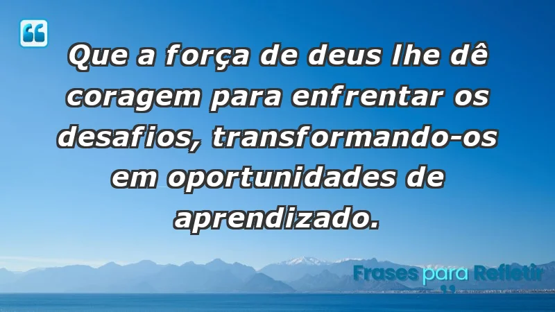 - Que a força de Deus lhe dê coragem para enfrentar os desafios, transformando-os em oportunidades de aprendizado.