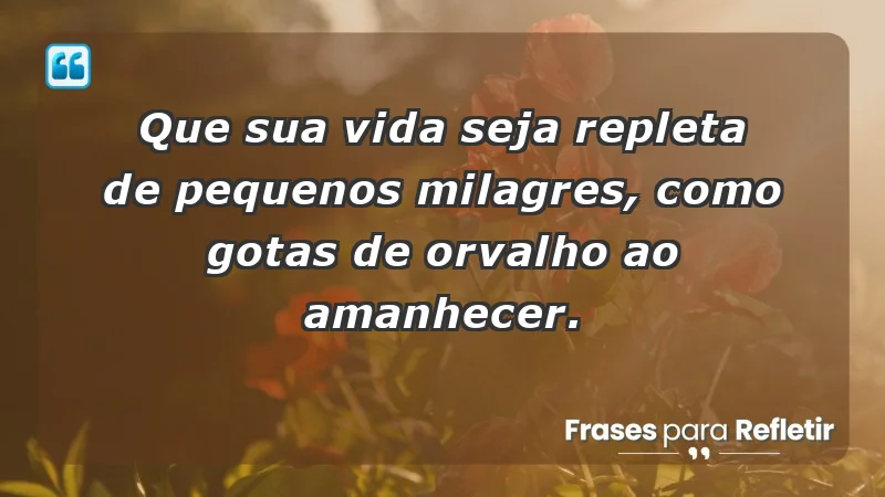 - Que sua vida seja repleta de pequenos milagres, como gotas de orvalho ao amanhecer.