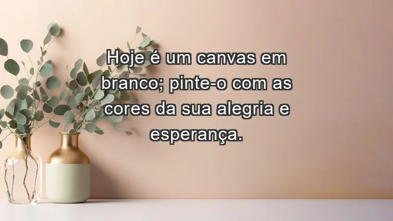 - Hoje é um canvas em branco; pinte-o com as cores da sua alegria e esperança.