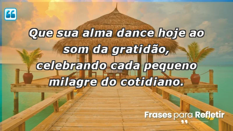 - Que sua alma dance hoje ao som da gratidão, celebrando cada pequeno milagre do cotidiano.