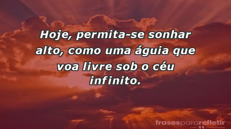 - Hoje, permita-se sonhar alto, como uma águia que voa livre sob o céu infinito.