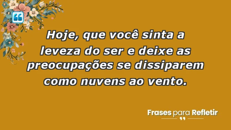 - Hoje, que você sinta a leveza do ser e deixe as preocupações se dissiparem como nuvens ao vento.