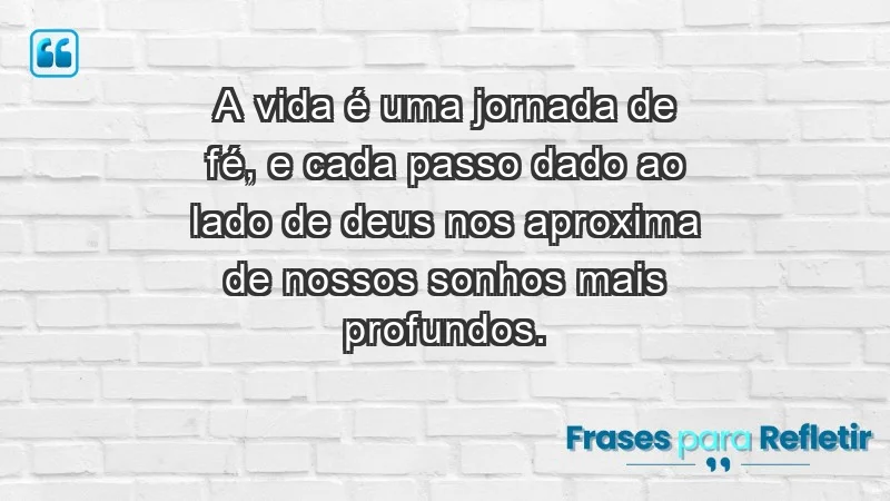 - A vida é uma jornada de fé, e cada passo dado ao lado de Deus nos aproxima de nossos sonhos mais profundos.