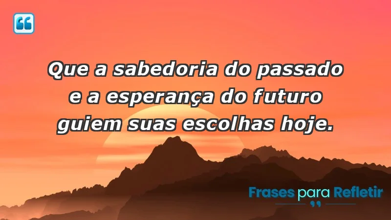 - Que a sabedoria do passado e a esperança do futuro guiem suas escolhas hoje.