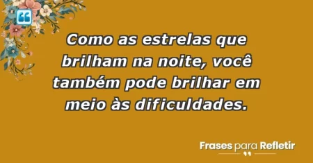 Como as estrelas que brilham na noite, você também pode brilhar em meio às dificuldades.
