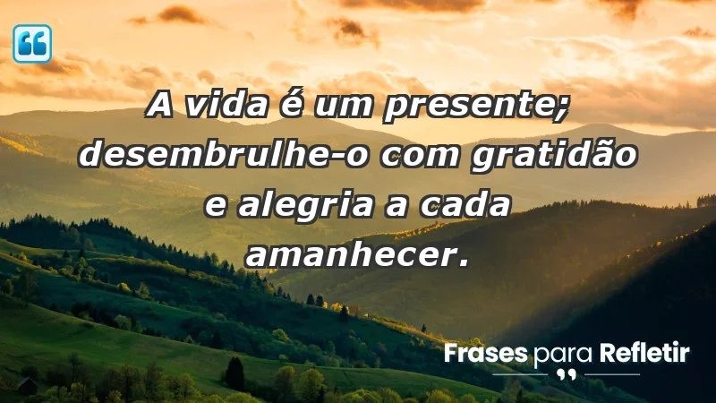 - A vida é um presente; desembrulhe-o com gratidão e alegria a cada amanhecer.