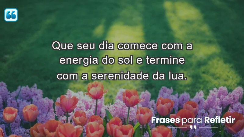 - Que seu dia comece com a energia do sol e termine com a serenidade da lua.