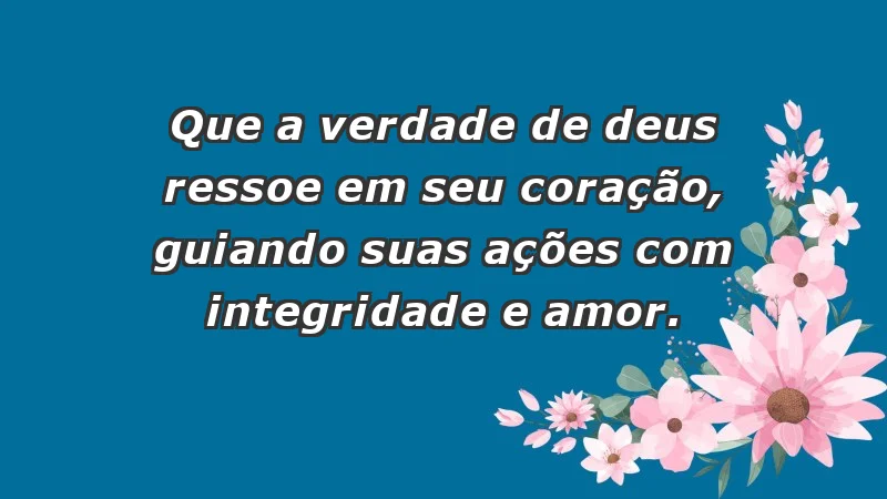 - Que a verdade de Deus ressoe em seu coração, guiando suas ações com integridade e amor.