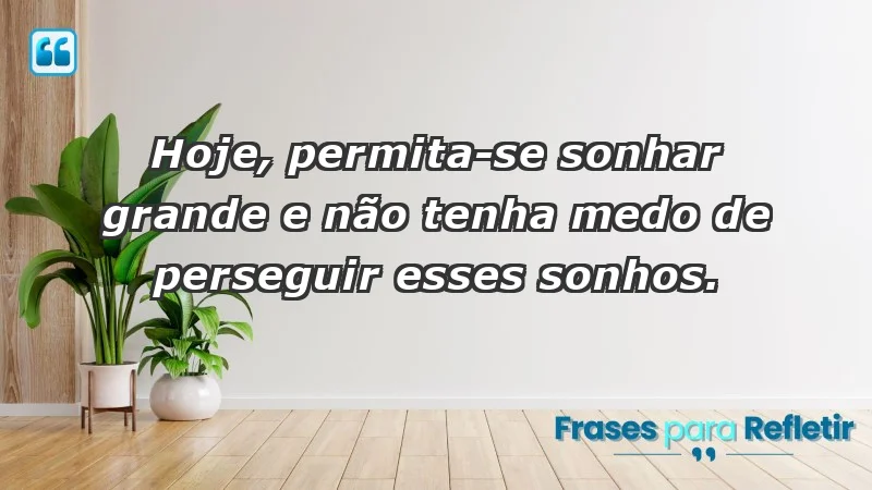 - Hoje, permita-se sonhar grande e não tenha medo de perseguir esses sonhos.