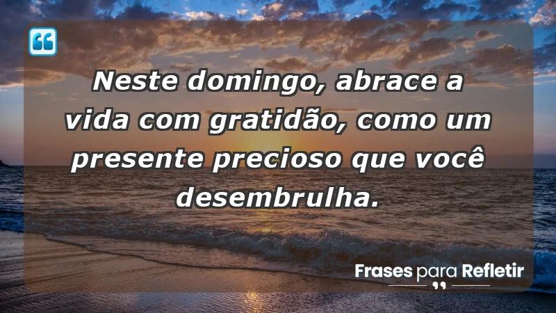 - Neste domingo, abrace a vida com gratidão, como um presente precioso que você desembrulha.