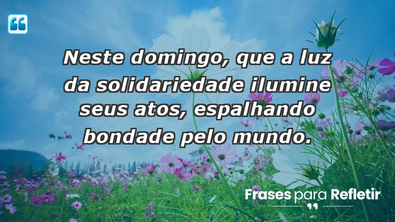 - Neste domingo, que a luz da solidariedade ilumine seus atos, espalhando bondade pelo mundo.