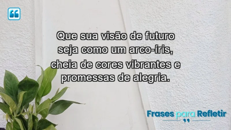 - Que sua visão de futuro seja como um arco-íris, cheia de cores vibrantes e promessas de alegria.