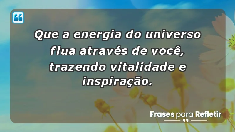 - Que a energia do universo flua através de você, trazendo vitalidade e inspiração.