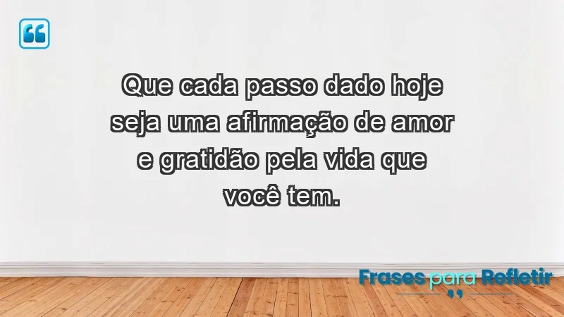 - Que cada passo dado hoje seja uma afirmação de amor e gratidão pela vida que você tem.