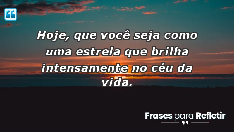 - Hoje, que você seja como uma estrela que brilha intensamente no céu da vida.