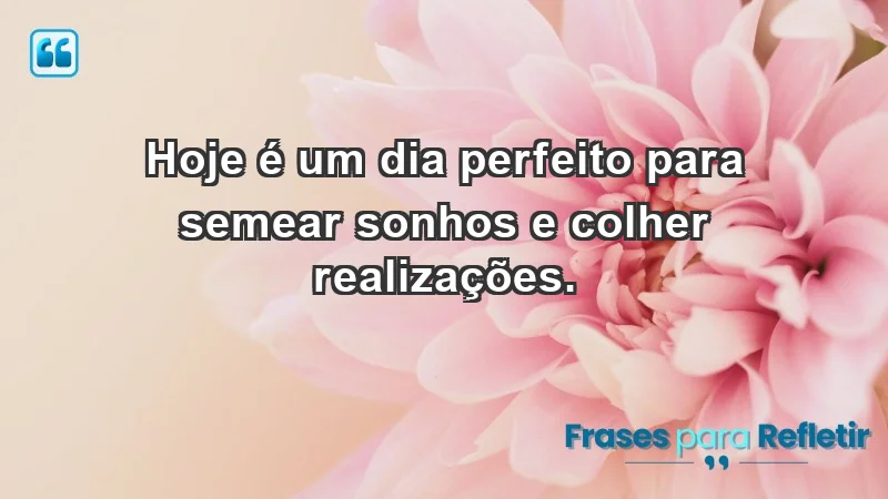 - Hoje é um dia perfeito para semear sonhos e colher realizações.